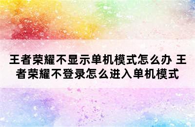 王者荣耀不显示单机模式怎么办 王者荣耀不登录怎么进入单机模式